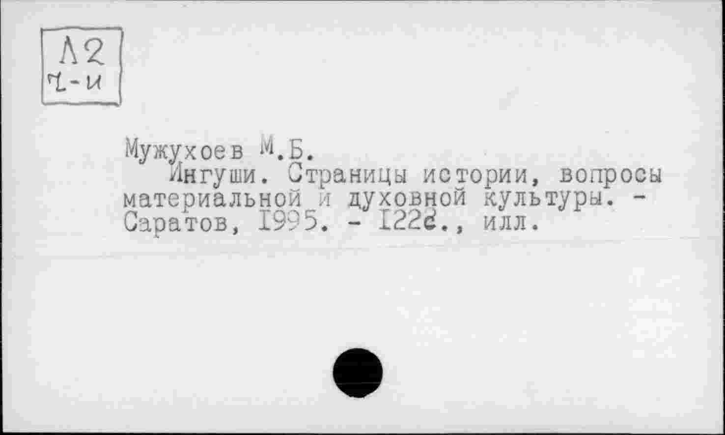 ﻿Л2
Мужухоев М.Б.
Ингуши. Страницы истории, вопросы материальной и духовной культуры. -Саратов, 1995. - I22d., илл.